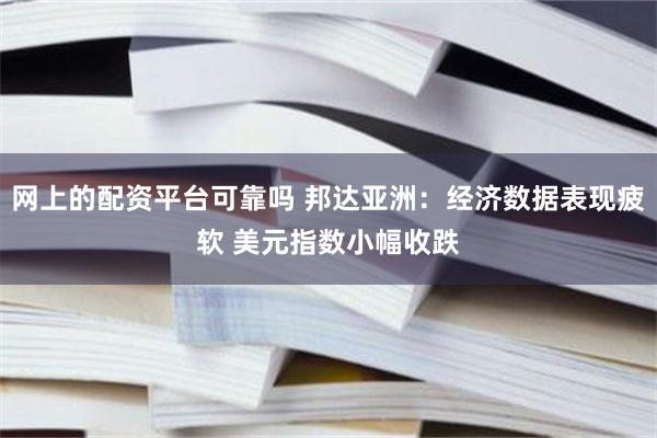 网上的配资平台可靠吗 邦达亚洲：经济数据表现疲软 美元指数小幅收跌