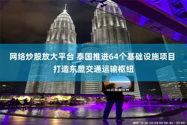 网络炒股放大平台 泰国推进64个基础设施项目 打造东盟交通运输枢纽