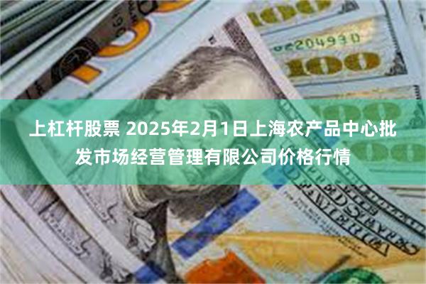 上杠杆股票 2025年2月1日上海农产品中心批发市场经营管理有限公司价格行情