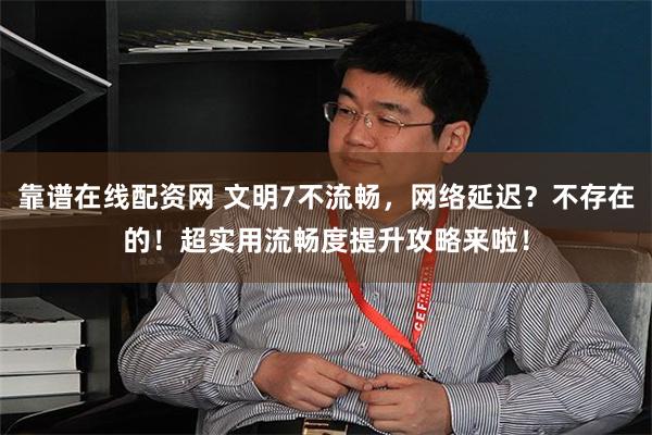 靠谱在线配资网 文明7不流畅，网络延迟？不存在的！超实用流畅度提升攻略来啦！