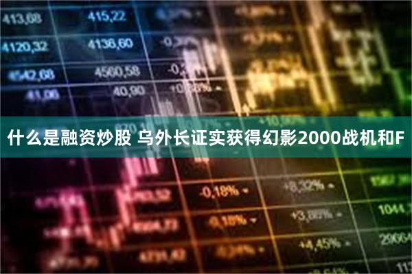 什么是融资炒股 乌外长证实获得幻影2000战机和F