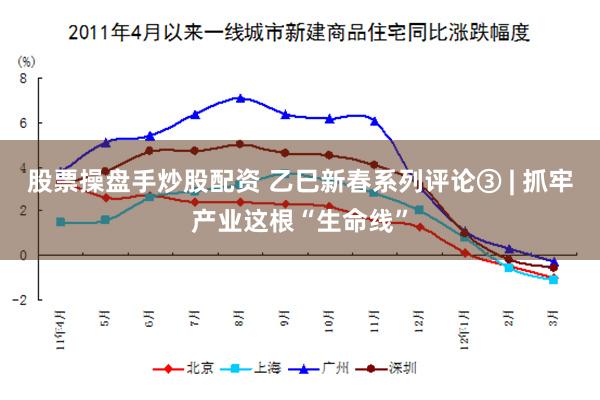 股票操盘手炒股配资 乙巳新春系列评论③ | 抓牢产业这根“生命线”