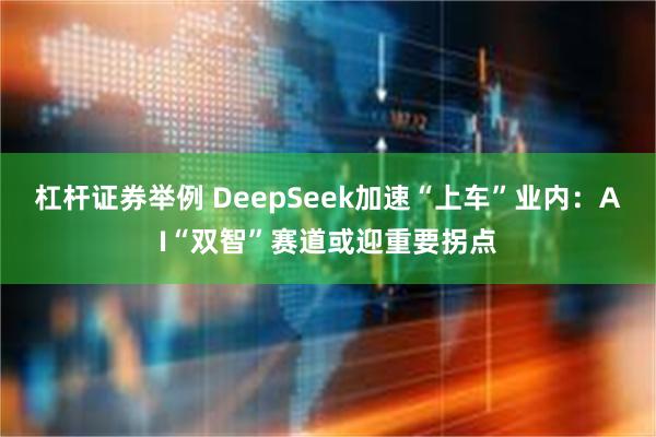 杠杆证券举例 DeepSeek加速“上车”业内：AI“双智”赛道或迎重要拐点