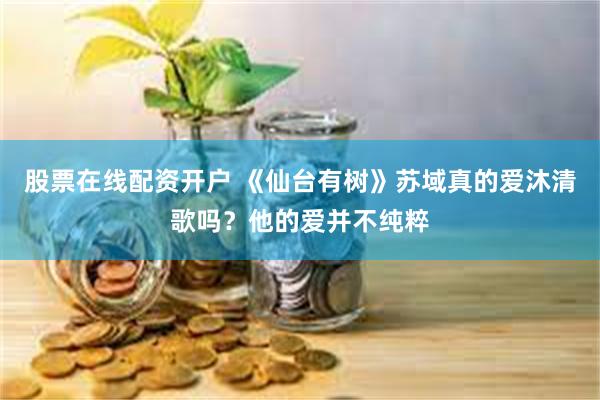 股票在线配资开户 《仙台有树》苏域真的爱沐清歌吗？他的爱并不纯粹