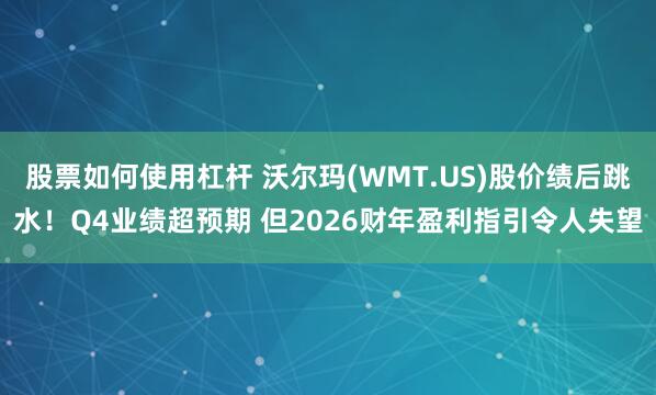 股票如何使用杠杆 沃尔玛(WMT.US)股价绩后跳水！Q4业绩超预期 但2026财年盈利指引令人失望