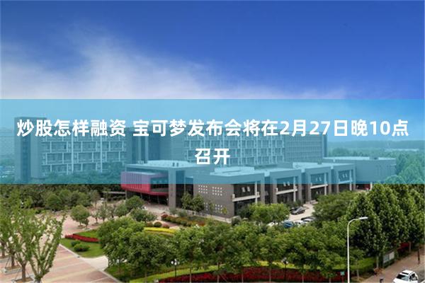 炒股怎样融资 宝可梦发布会将在2月27日晚10点召开