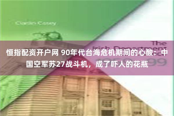 恒指配资开户网 90年代台海危机期间的心酸：中国空军苏27战斗机，成了吓人的花瓶