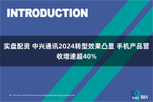 实盘配资 中兴通讯2024转型效果凸显 手机产品营收增速超40%