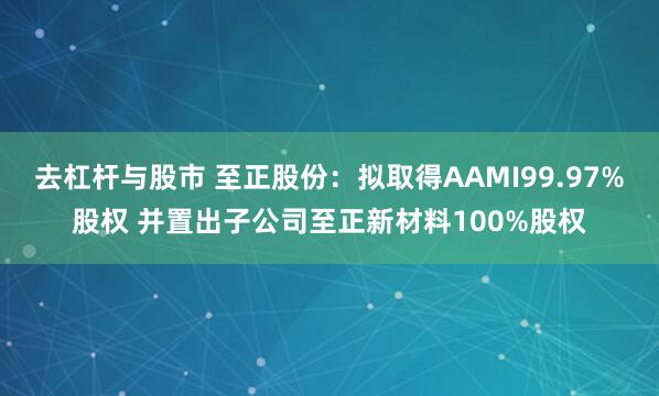 去杠杆与股市 至正股份：拟取得AAMI99.97%股权 并置出子公司至正新材料100%股权