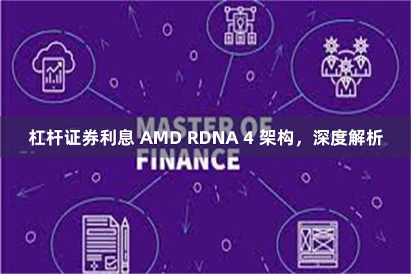 杠杆证券利息 AMD RDNA 4 架构，深度解析