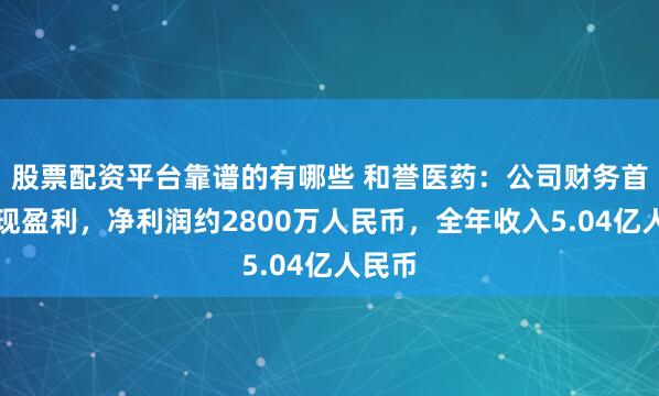 股票配资平台靠谱的有哪些 和誉医药：公司财务首次实现盈利，净利润约2800万人民币，全年收入5.04亿人民币