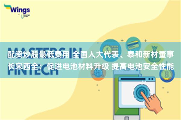 配资炒股最低费用 全国人大代表、泰和新材董事长宋西全：促进电池材料升级 提高电池安全性能