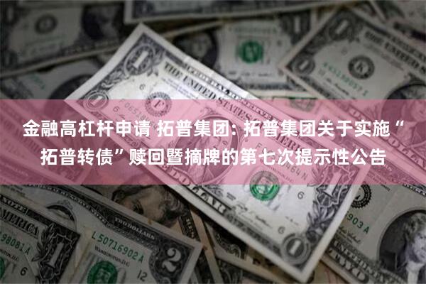 金融高杠杆申请 拓普集团: 拓普集团关于实施“拓普转债”赎回暨摘牌的第七次提示性公告