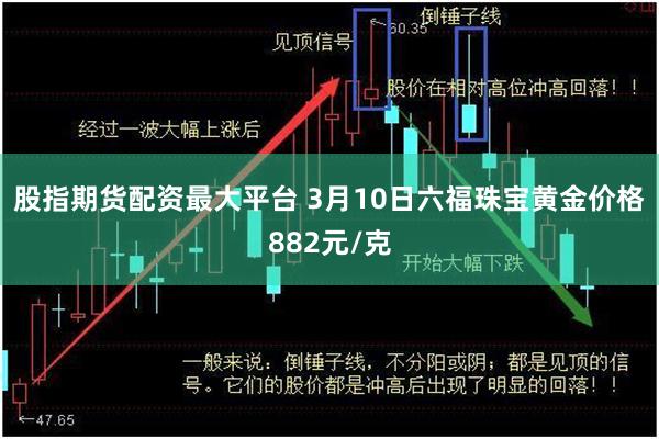 股指期货配资最大平台 3月10日六福珠宝黄金价格882元/克