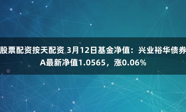 股票配资按天配资 3月12日基金净值：兴业裕华债券A最新净值1.0565，涨0.06%