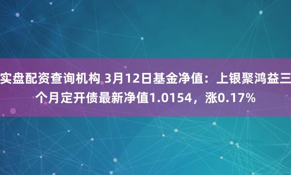 实盘配资查询机构 3月12日基金净值：上银聚鸿益三个月定开债最新净值1.0154，涨0.17%