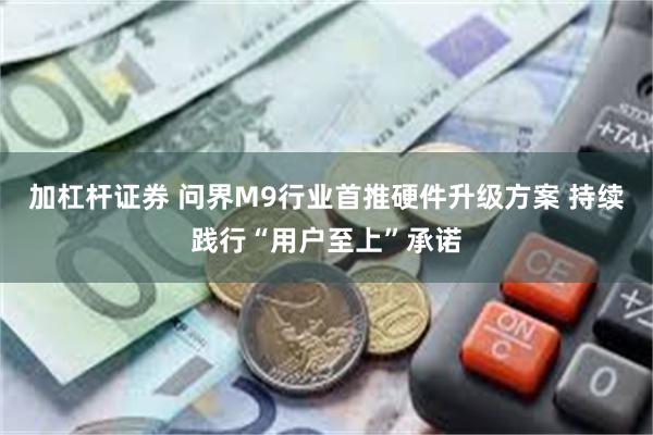 加杠杆证券 问界M9行业首推硬件升级方案 持续践行“用户至上”承诺