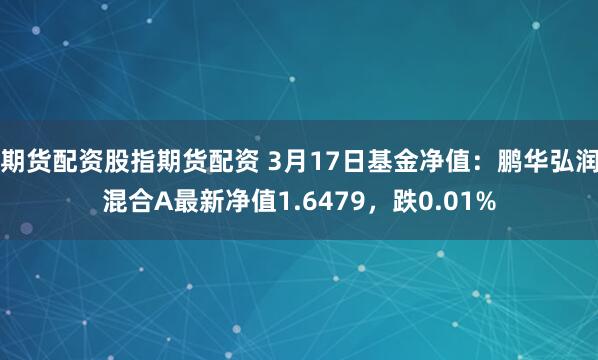 期货配资股指期货配资 3月17日基金净值：鹏华弘润混合A最新净值1.6479，跌0.01%