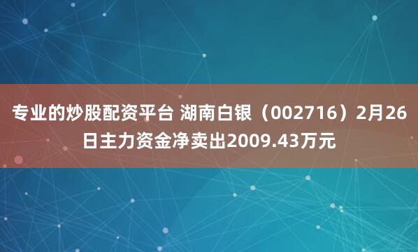 专业的炒股配资平台 湖南白银(002716)2月26日主力资金净卖出2009.43万元