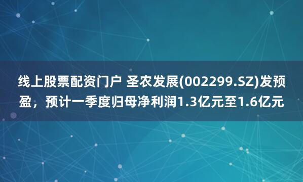 线上股票配资门户 圣农发展(002299.SZ)发预盈，预计一季度归母净利润1.3亿元至1.6亿元
