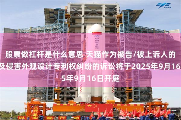 股票做杠杆是什么意思 天猫作为被告/被上诉人的2起涉及侵害外观设计专利权纠纷的诉讼将于2025年9月16日开庭