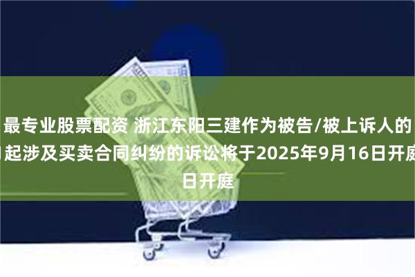 最专业股票配资 浙江东阳三建作为被告/被上诉人的1起涉及买卖合同纠纷的诉讼将于2025年9月16日开庭