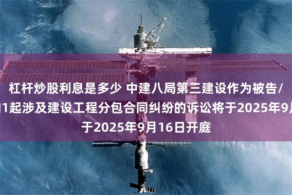 杠杆炒股利息是多少 中建八局第三建设作为被告/被上诉人的1起涉及建设工程分包合同纠纷的诉讼将于2025年9月16日开庭