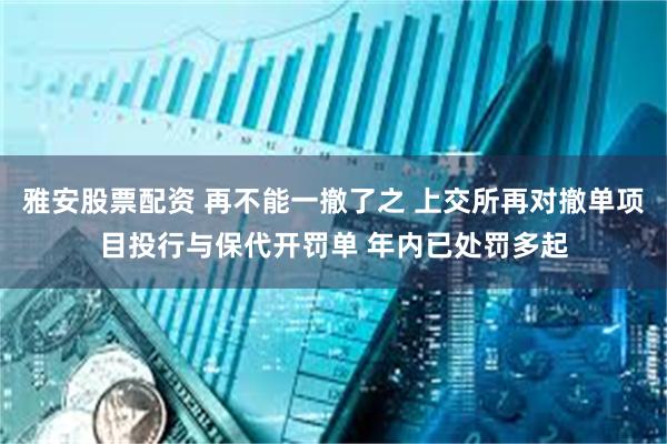 雅安股票配资 再不能一撤了之 上交所再对撤单项目投行与保代开罚单 年内已处罚多起