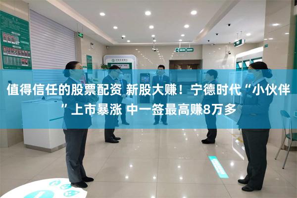 值得信任的股票配资 新股大赚！宁德时代“小伙伴”上市暴涨 中一签最高赚8万多