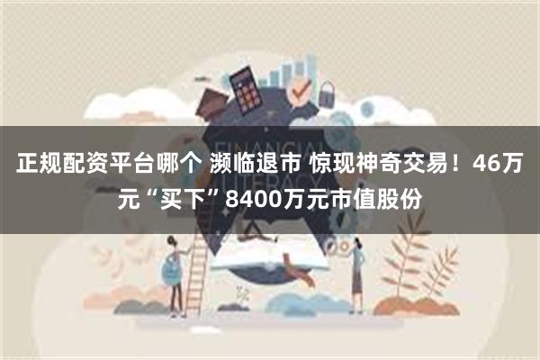 正规配资平台哪个 濒临退市 惊现神奇交易！46万元“买下”8400万元市值股份