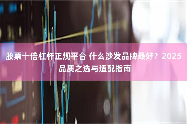 股票十倍杠杆正规平台 什么沙发品牌最好？2025 品质之选与适配指南