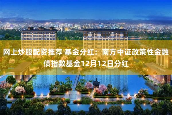 网上炒股配资推荐 基金分红：南方中证政策性金融债指数基金12月12日分红