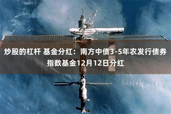 炒股的杠杆 基金分红：南方中债3-5年农发行债券指数基金12月12日分红